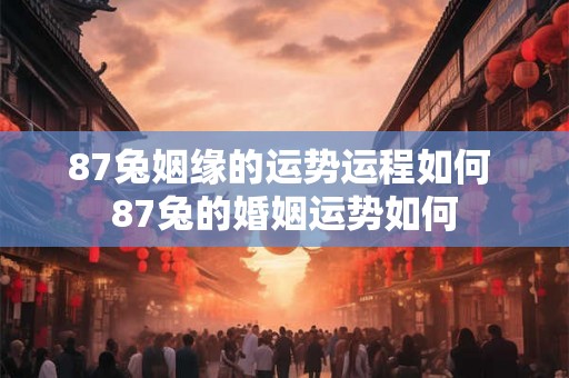 87兔姻缘的运势运程如何 87兔的婚姻运势如何
