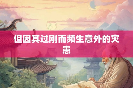 但因其过刚而频生意外的灾患
