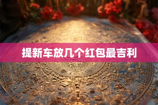 提新车放几个红包最吉利