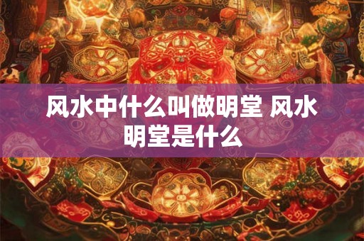 风水中什么叫做明堂 风水明堂是什么