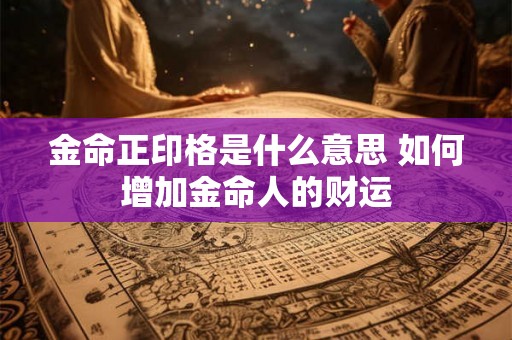 金命正印格是什么意思 如何增加金命人的财运 金命正印格是什么意思 如何增加金命人的财运