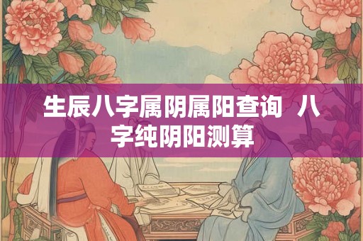 生辰八字属阴属阳查询  八字纯阴阳测算