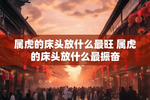 属虎的床头放什么最旺 属虎的床头放什么最振奋