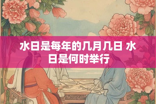 水日是每年的几月几日 水日是何时举行 水日是每年的几月几日 水日是何时举行
