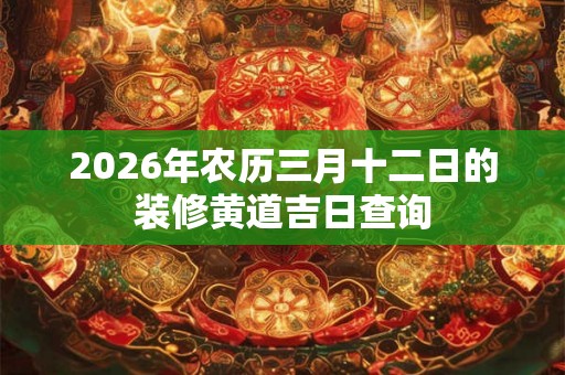 2026年农历三月十二日的装修黄道吉日查询