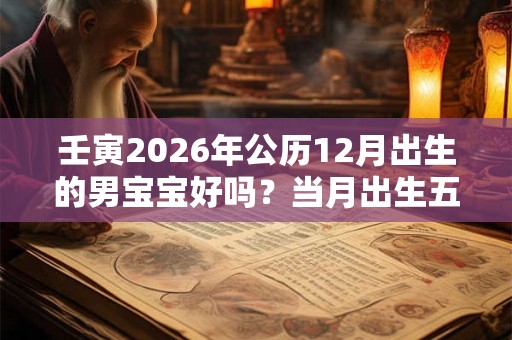 壬寅2026年公历12月出生的男宝宝好吗?当月出生五行八字解析 壬寅2026年公历12月出生的男宝宝好吗?当月出生五行八字解析