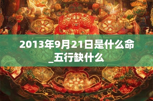 2013年9月21日是什么命_五行缺什么