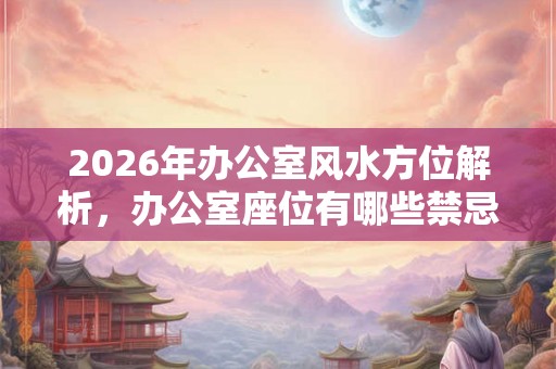 2026年办公室风水方位解析，办公室座位有哪些禁忌？