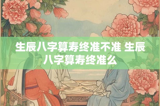 生辰八字算寿终准不准 生辰八字算寿终准么