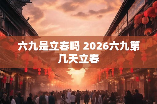 六九是立春吗 2026六九第几天立春
