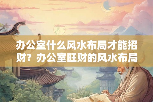 办公室什么风水布局才能招财？办公室旺财的风水布局