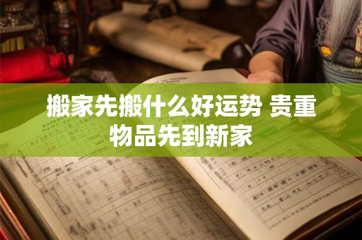 搬家先搬什么好运势 贵重物品先到新家