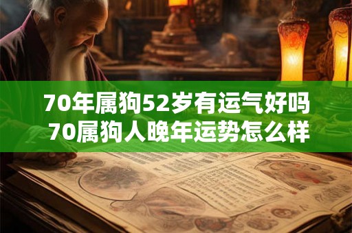 70年属狗52岁有运气好吗 70属狗人晚年运势怎么样