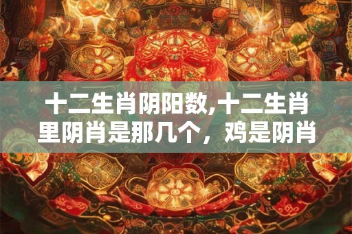 十二生肖阴阳数,十二生肖里阴肖是那几个,鸡是阴肖吗 十二生肖阴阳数,十二生肖里阴肖是那几个,鸡是阴肖吗