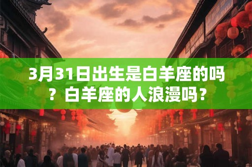 3月31日出生是白羊座的吗?白羊座的人浪漫吗? 3月31日出生是白羊座的吗?白羊座的人浪漫吗?
