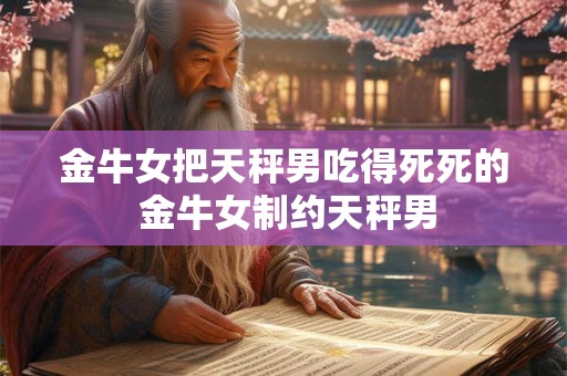 金牛女把天秤男吃得死死的 金牛女制约天秤男