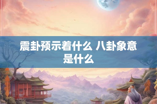 震卦预示着什么 八卦象意是什么