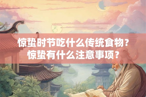 惊蛰时节吃什么传统食物？惊蛰有什么注意事项？