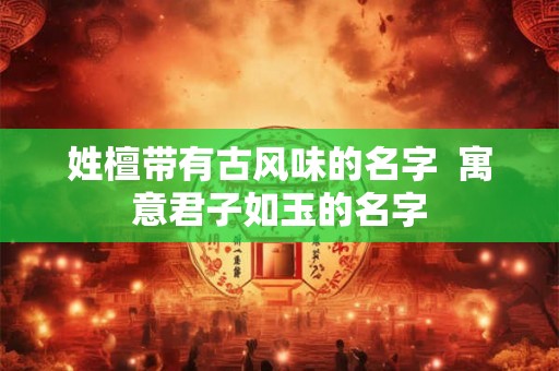 姓檀带有古风味的名字  寓意君子如玉的名字