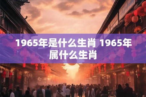 1965年是什么生肖 1965年属什么生肖