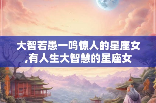 大智若愚一鸣惊人的星座女,有人生大智慧的星座女