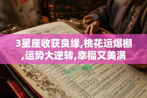 3星座收获良缘,桃花运爆棚,运势大逆转,幸福又美满