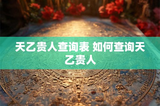 天乙贵人查询表 如何查询天乙贵人