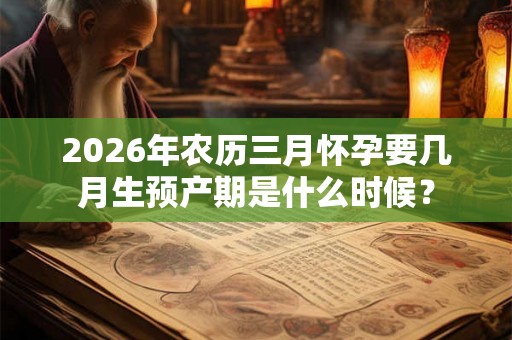 2026年农历三月怀孕要几月生预产期是什么时候？