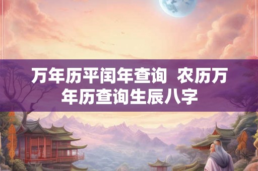 万年历平闰年查询  农历万年历查询生辰八字