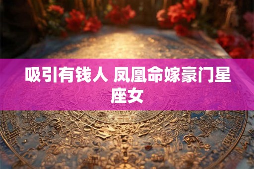 吸引有钱人 凤凰命嫁豪门星座女