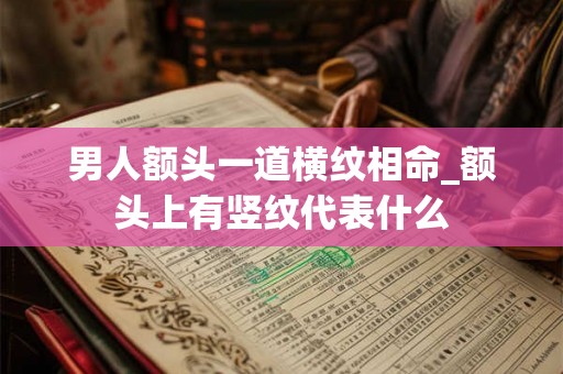 男人额头一道横纹相命_额头上有竖纹代表什么 男人额头一道横纹相命_额头上有竖纹代表什么
