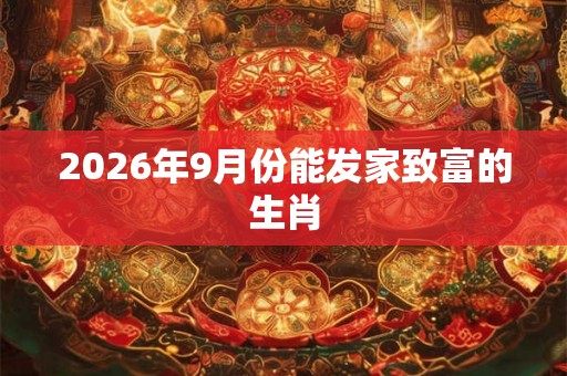 2026年9月份能发家致富的生肖 2026年9月份能发家致富的生肖