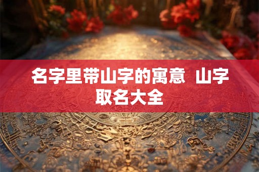 名字里带山字的寓意  山字取名大全
