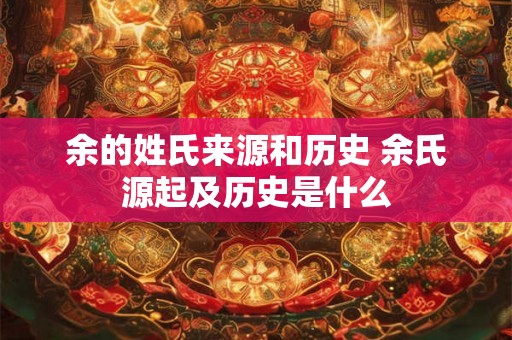 余的姓氏来源和历史 余氏源起及历史是什么