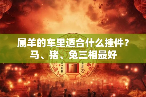 属羊的车里适合什么挂件？马、猪、兔三相最好