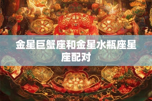 金星巨蟹座和金星水瓶座星座配对