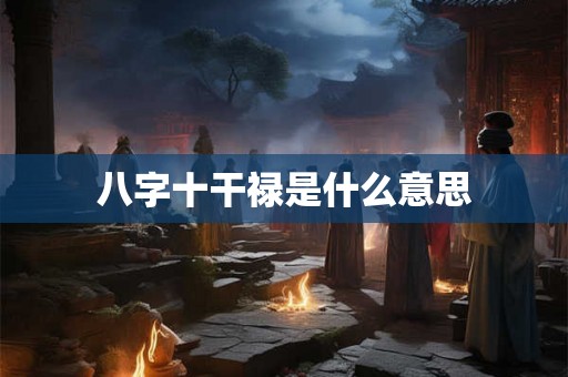 八字十干禄是什么意思 八字十干禄是什么意思