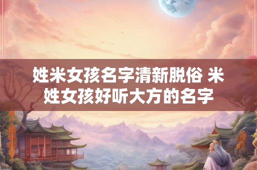 姓米女孩名字清新脱俗 米姓女孩好听大方的名字