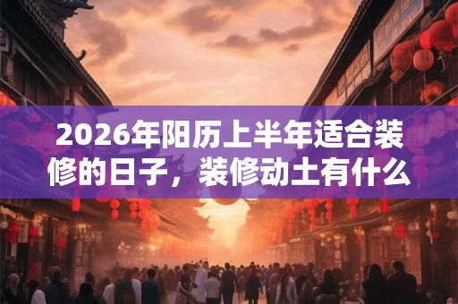 2026年阳历上半年适合装修的日子，装修动土有什么讲究？