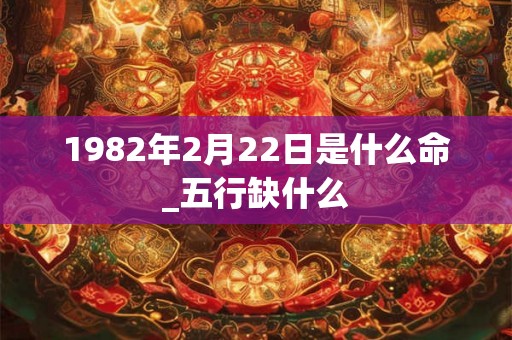 1982年2月22日是什么命_五行缺什么