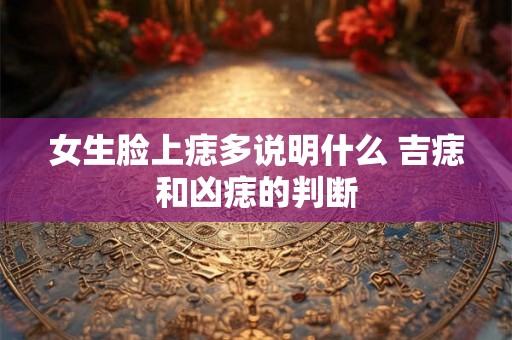 女生脸上痣多说明什么 吉痣和凶痣的判断