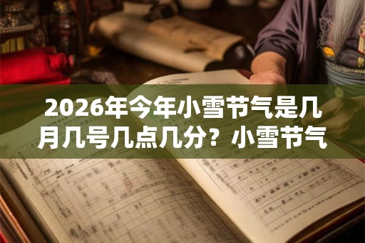 2026年今年小雪节气是几月几号几点几分?小雪节气很冷吗? 2026年今年小雪节气是几月几号几点几分?小雪节气很冷吗?