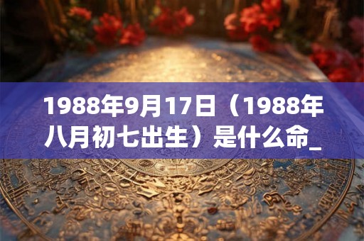 1988年9月17日（1988年八月初七出生）是什么命_命运如何
