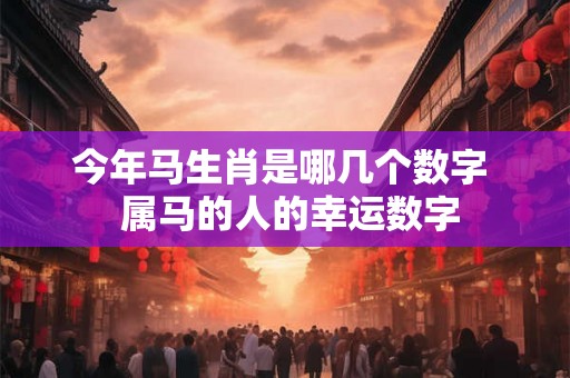 今年马生肖是哪几个数字  属马的人的幸运数字