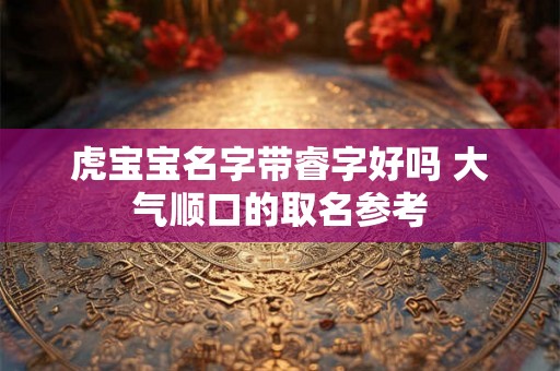 虎宝宝名字带睿字好吗 大气顺口的取名参考