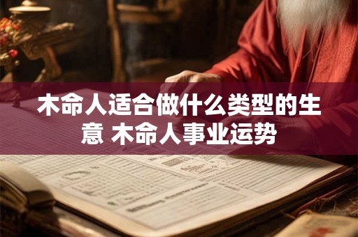 木命人适合做什么类型的生意 木命人事业运势 木命人适合做什么类型的生意 木命人事业运势