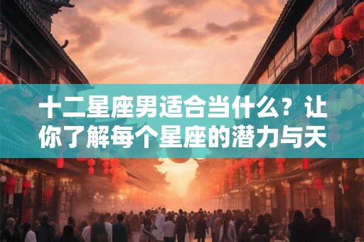 十二星座男适合当什么？让你了解每个星座的潜力与天赋！