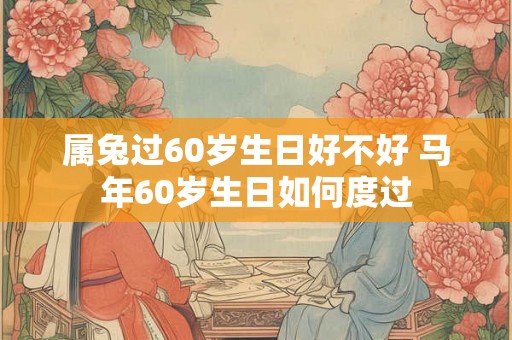 属兔过60岁生日好不好 马年60岁生日如何度过