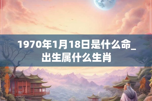 1970年1月18日是什么命_出生属什么生肖