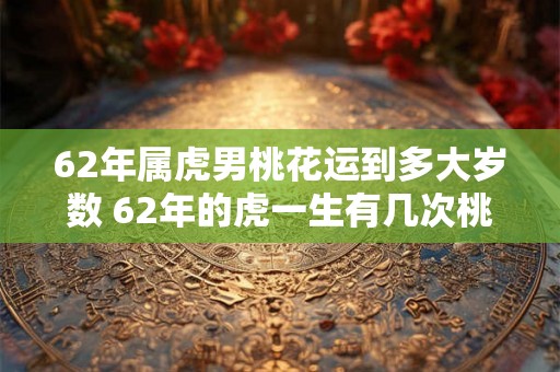 62年属虎男桃花运到多大岁数 62年的虎一生有几次桃花运